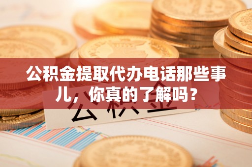 松桃公积金提取代办电话那些事儿，你真的了解吗？