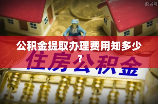 松桃公积金提取办理费用知多少？