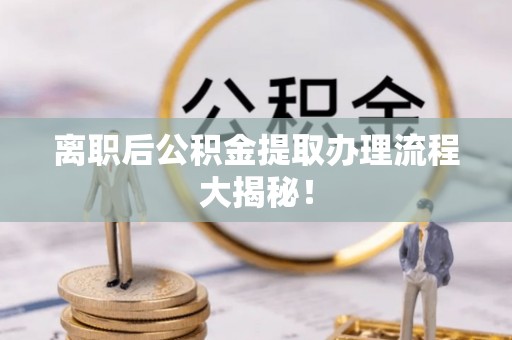 松桃离职后公积金提取办理流程大揭秘！