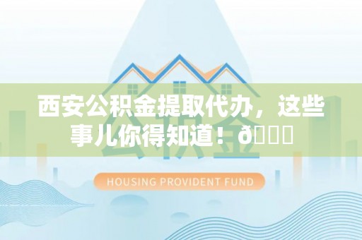 松桃西安公积金提取代办，这些事儿你得知道！😎